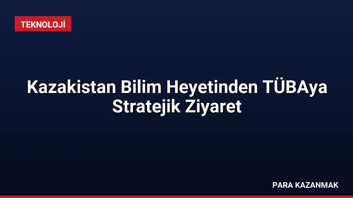 Kazakistan Bilim Heyetinden TÜBAya Stratejik Ziyaret