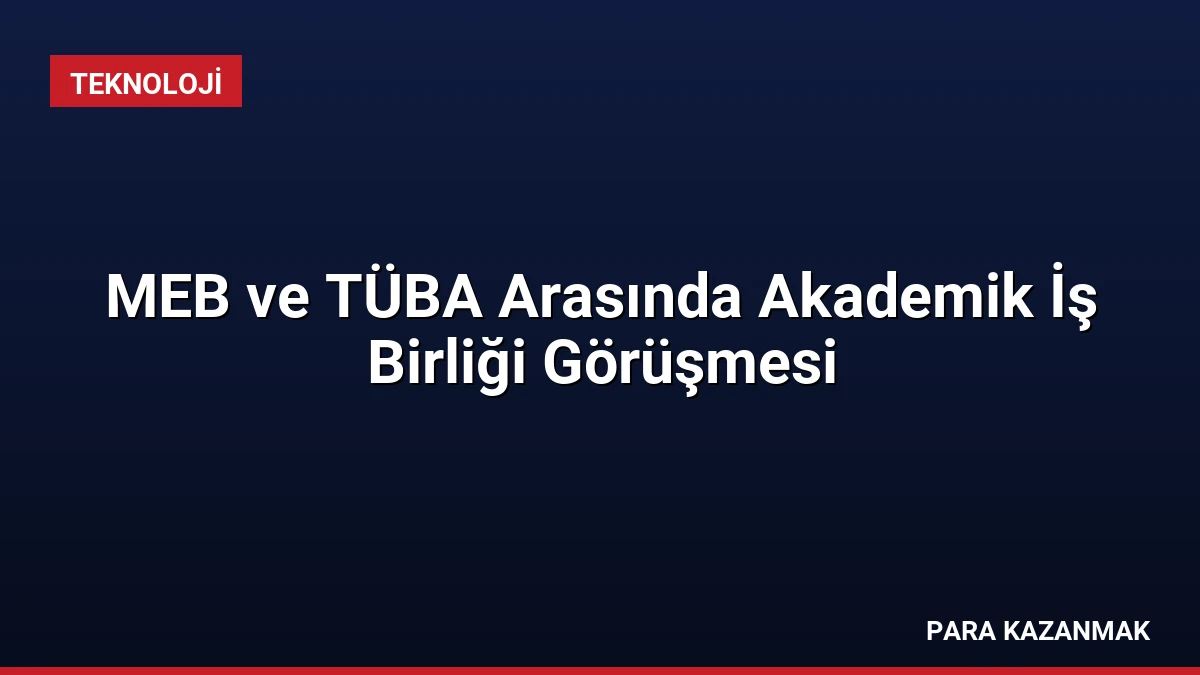 MEB ve TÜBA Arasında Akademik İş Birliği Görüşmesi