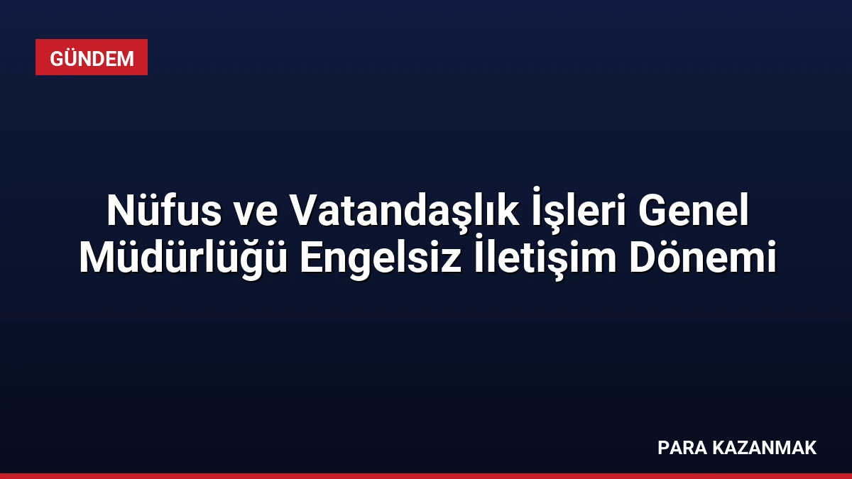 Nüfus ve Vatandaşlık İşleri Genel Müdürlüğü Engelsiz İletişim Dönemi
