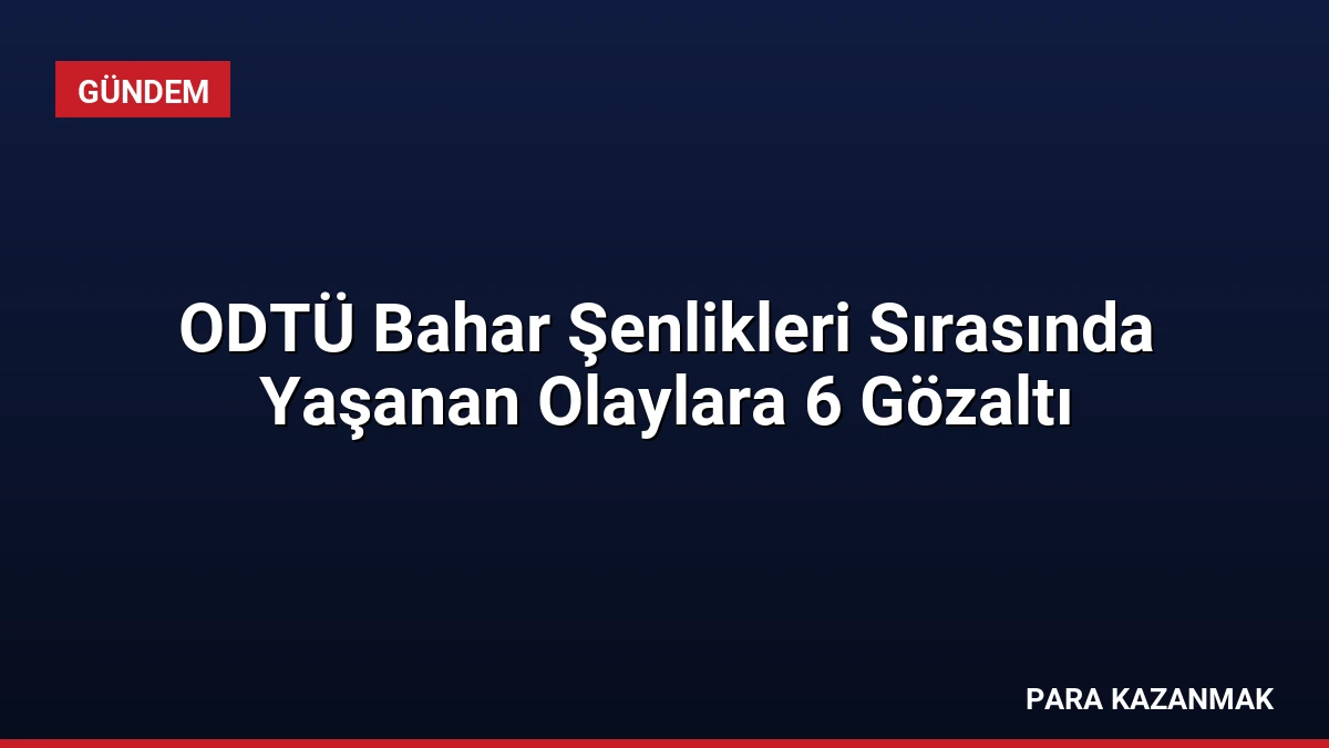 ODTÜ Bahar Şenlikleri Sırasında Yaşanan Olaylara 6 Gözaltı