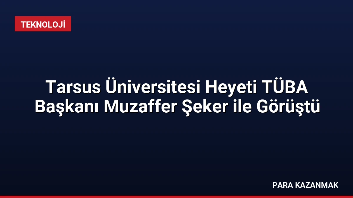 Tarsus Üniversitesi Heyeti TÜBA Başkanı Muzaffer Şeker ile Görüştü