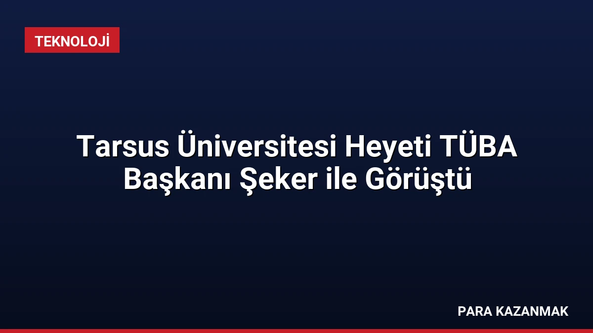 Tarsus Üniversitesi Heyeti TÜBA Başkanı Şeker ile Görüştü