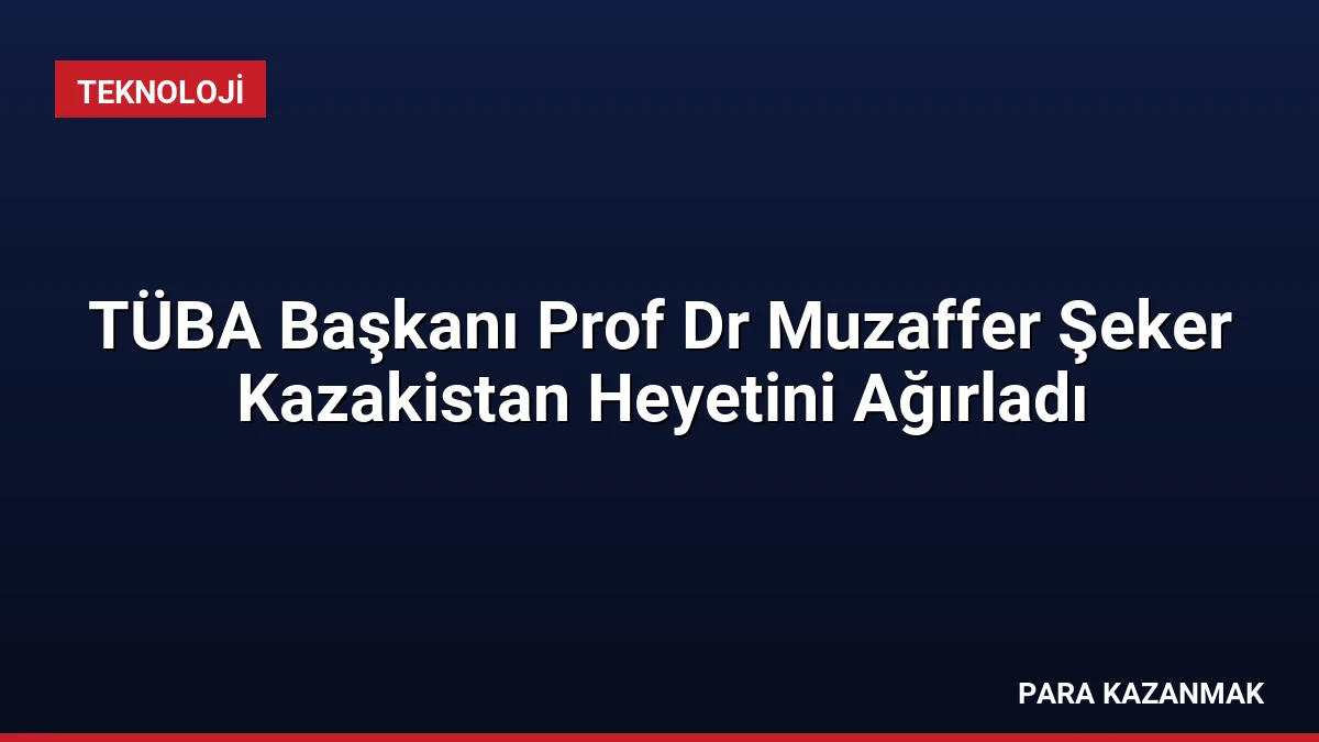TÜBA Başkanı Prof Dr Muzaffer Şeker Kazakistan Heyetini Ağırladı