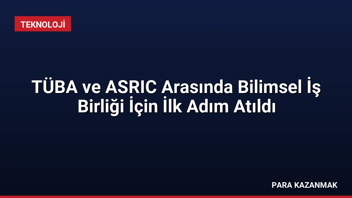 TÜBA ve ASRIC Arasında Bilimsel İş Birliği İçin İlk Adım Atıldı