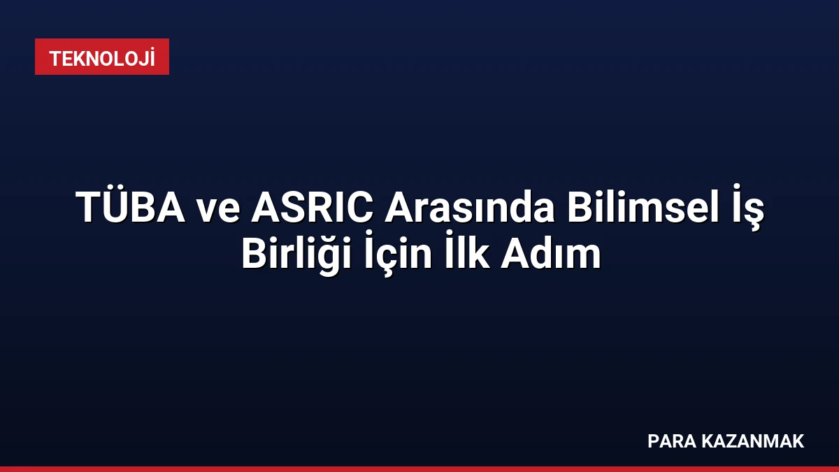 TÜBA ve ASRIC Arasında Bilimsel İş Birliği İçin İlk Adım