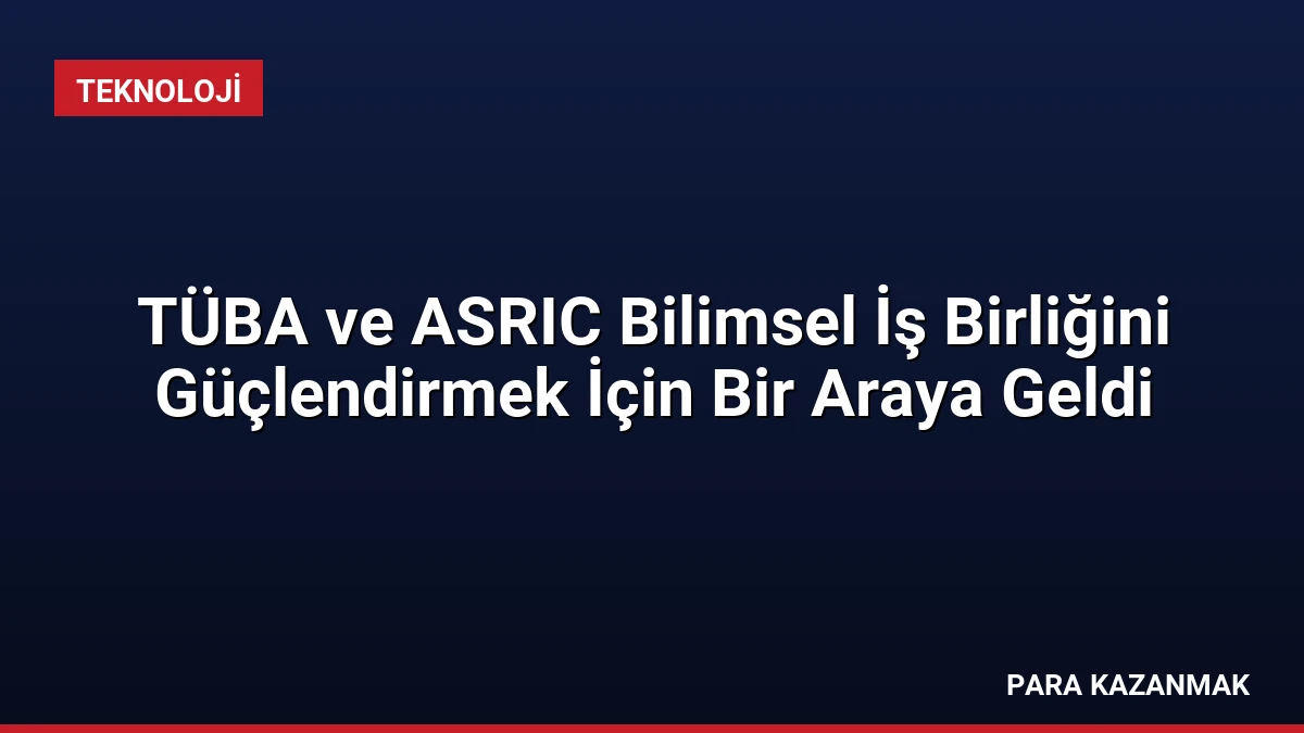 TÜBA ve ASRIC Bilimsel İş Birliğini Güçlendirmek İçin Bir Araya Geldi