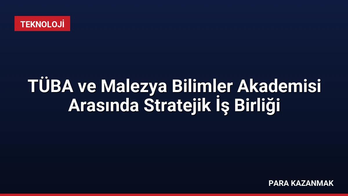 TÜBA ve Malezya Bilimler Akademisi Arasında Stratejik İş Birliği