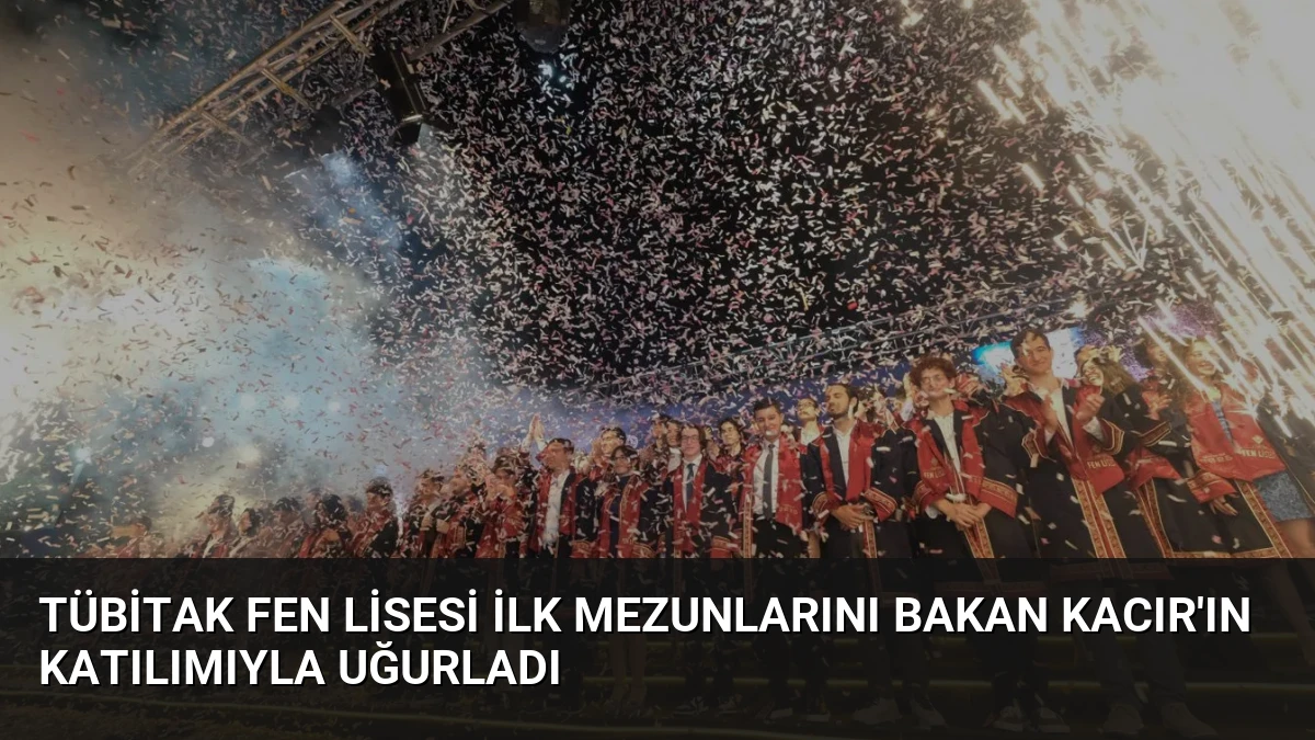 TÜBİTAK Fen Lisesi İlk Mezunlarını Bakan Kacır’ın Katılımıyla Uğurladı