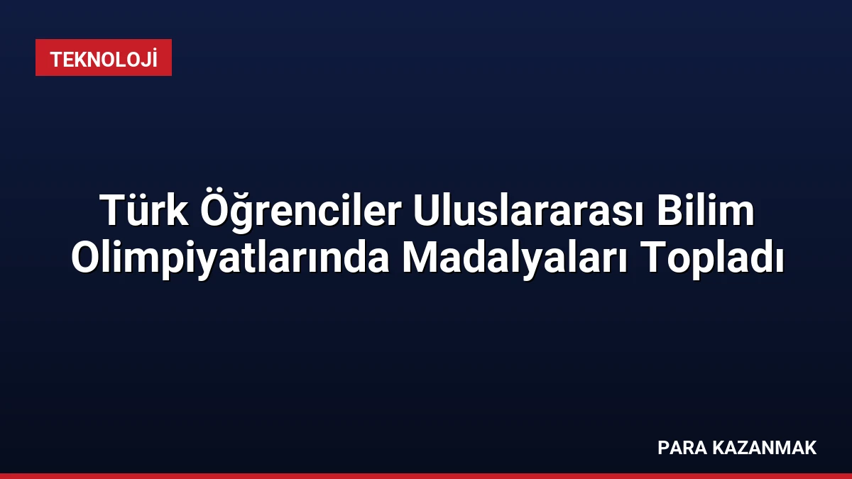 Türk Öğrenciler Uluslararası Bilim Olimpiyatlarında Madalyaları Topladı