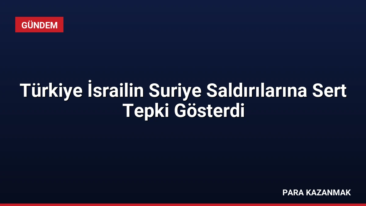 Türkiye İsrailin Suriye Saldırılarına Sert Tepki Gösterdi