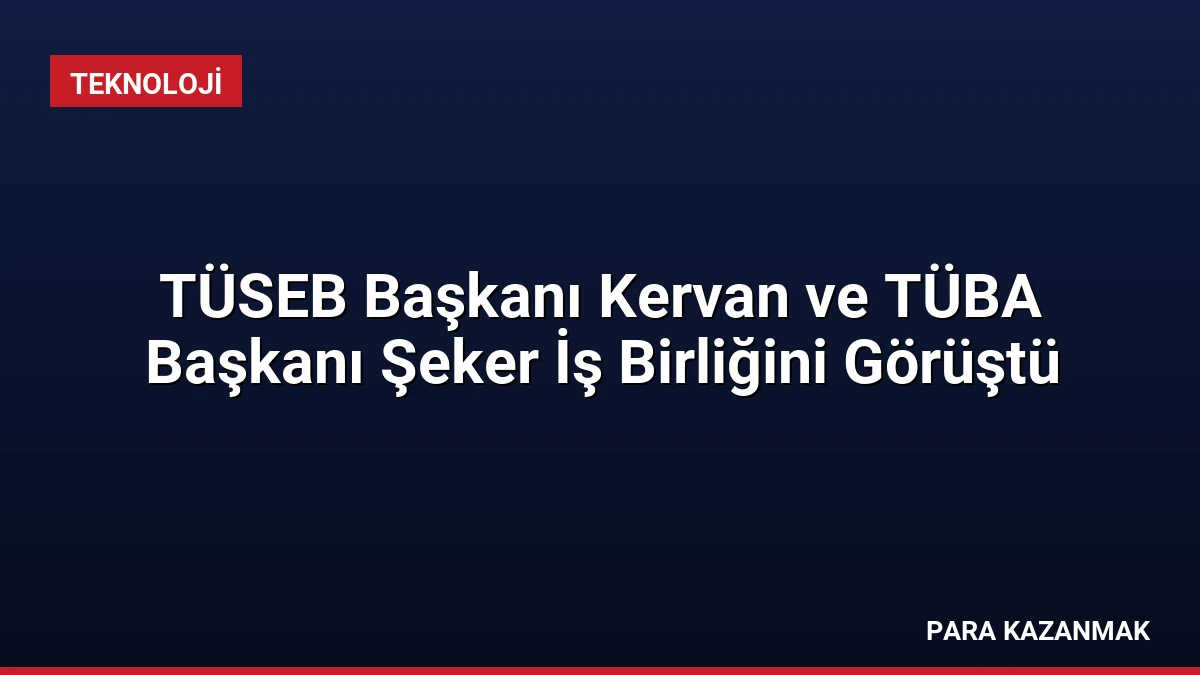 TÜSEB Başkanı Kervan ve TÜBA Başkanı Şeker İş Birliğini Görüştü