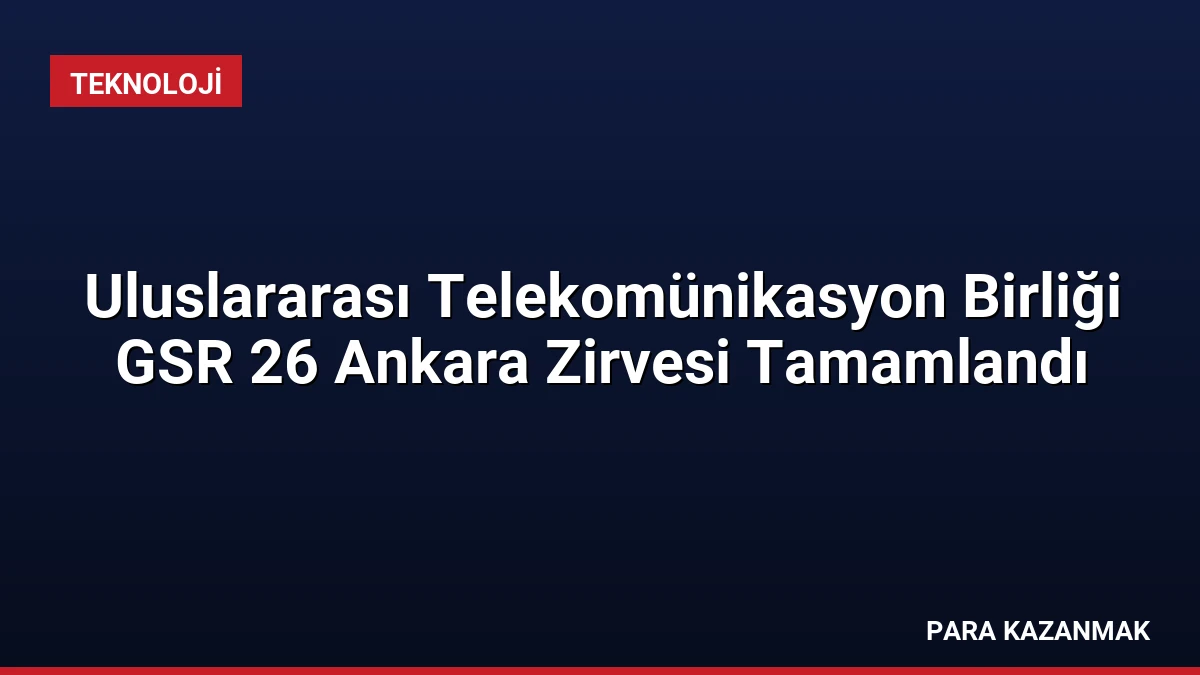 Uluslararası Telekomünikasyon Birliği GSR 26 Ankara Zirvesi Tamamlandı