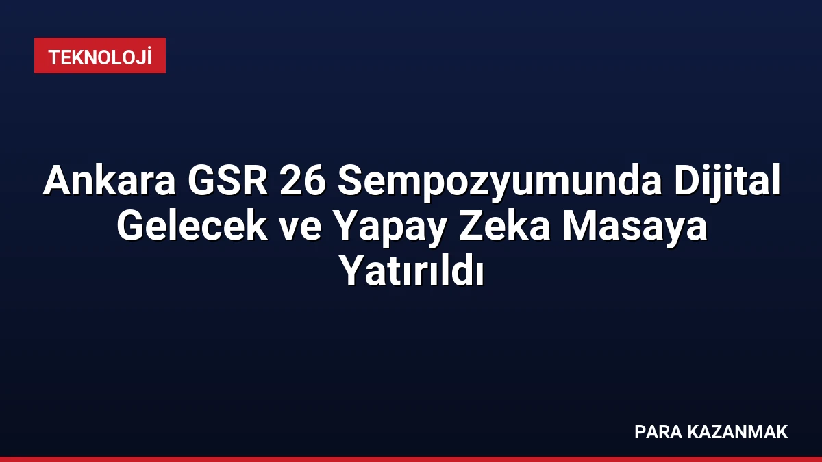 Ankara GSR 26 Sempozyumunda Dijital Gelecek ve Yapay Zeka Masaya Yatırıldı