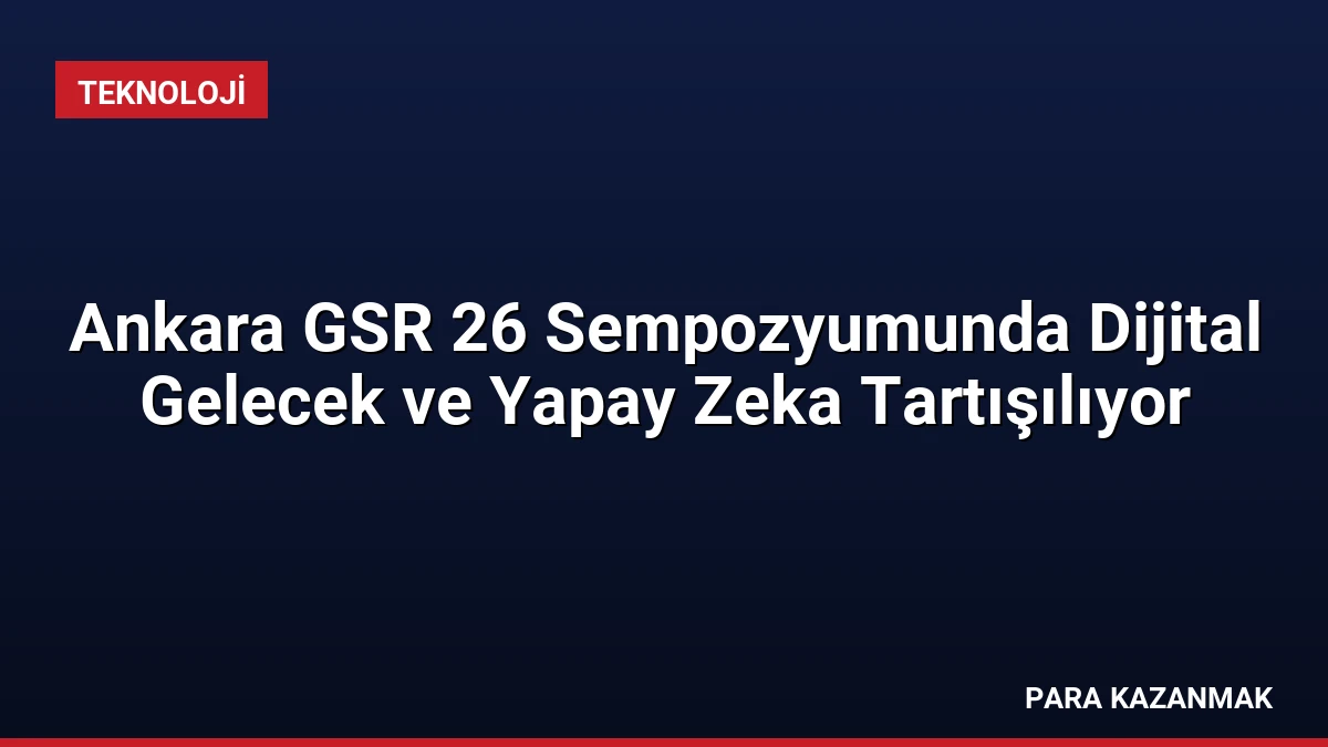 Ankara GSR 26 Sempozyumunda Dijital Gelecek ve Yapay Zeka Tartışılıyor
