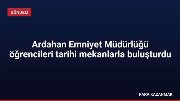 Ardahan Emniyet Müdürlüğü öğrencileri tarihi mekanlarla buluşturdu