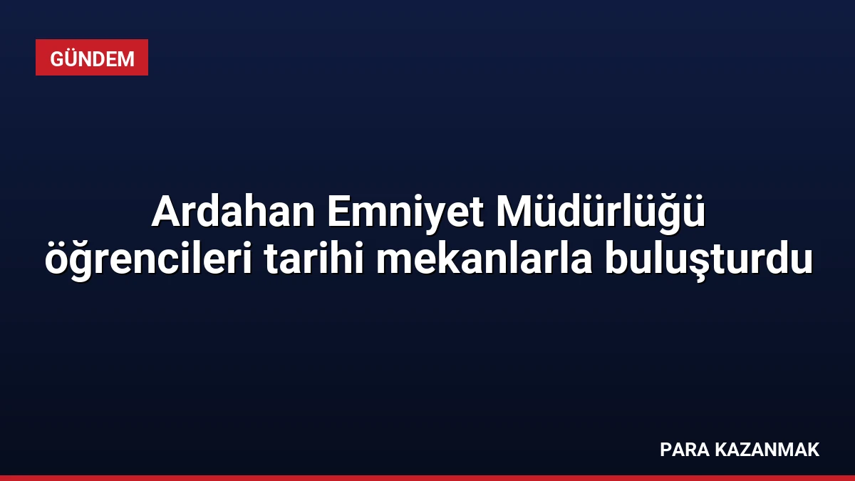 Ardahan Emniyet Müdürlüğü öğrencileri tarihi mekanlarla buluşturdu