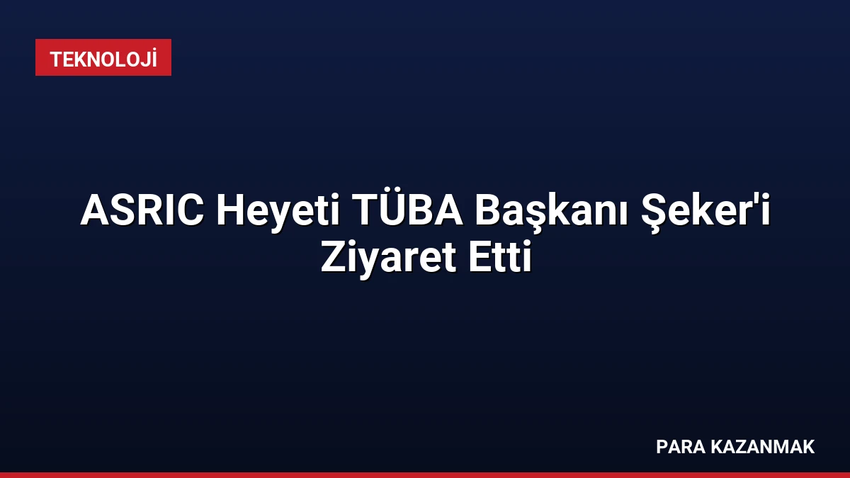 ASRIC Heyeti TÜBA Başkanı Şeker’i Ziyaret Etti