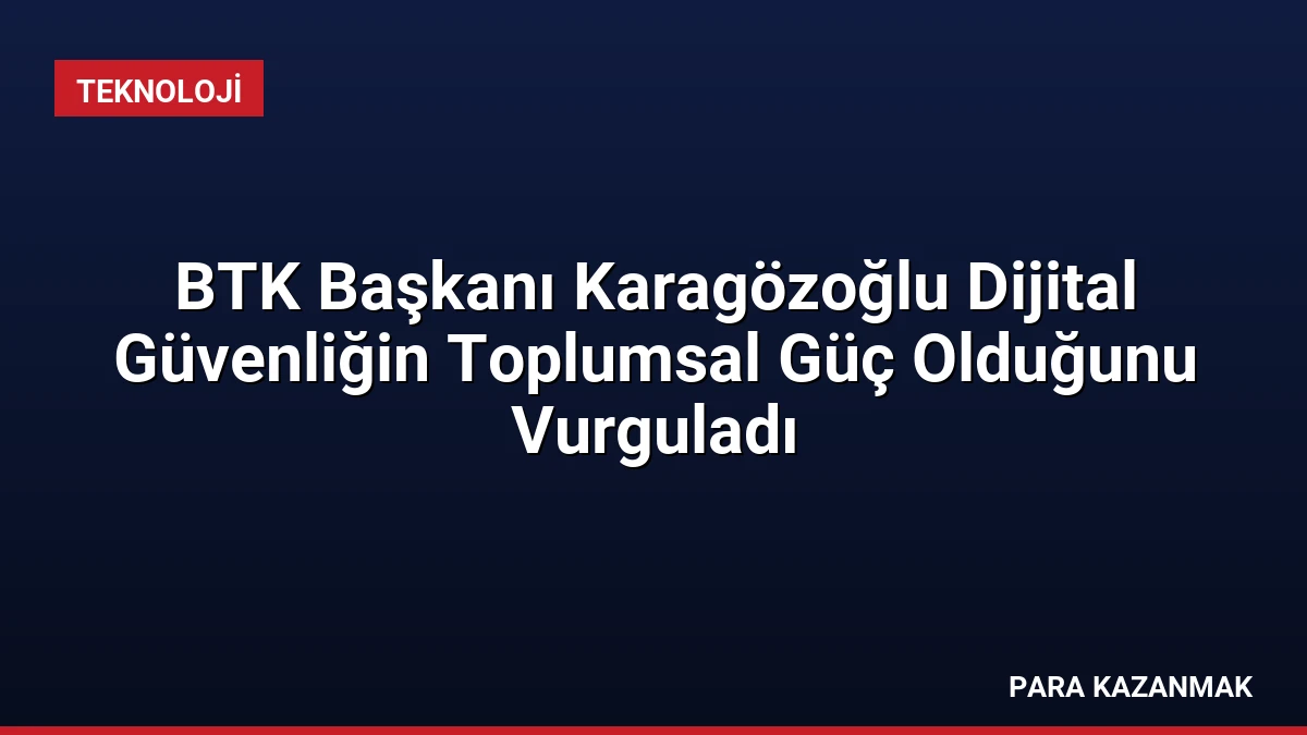 BTK Başkanı Karagözoğlu Dijital Güvenliğin Toplumsal Güç Olduğunu Vurguladı