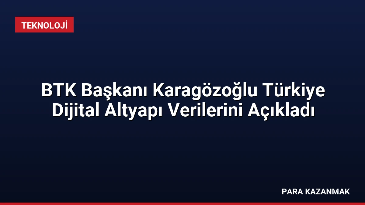 BTK Başkanı Karagözoğlu Türkiye Dijital Altyapı Verilerini Açıkladı