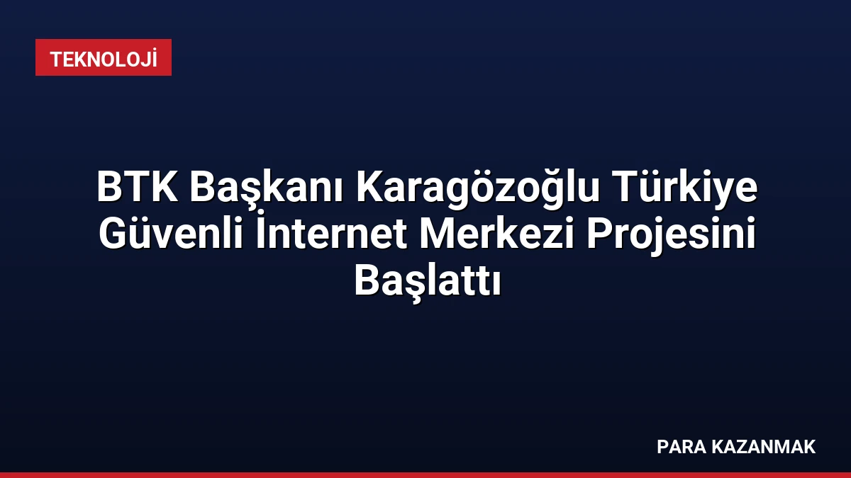 BTK Başkanı Karagözoğlu Türkiye Güvenli İnternet Merkezi Projesini Başlattı