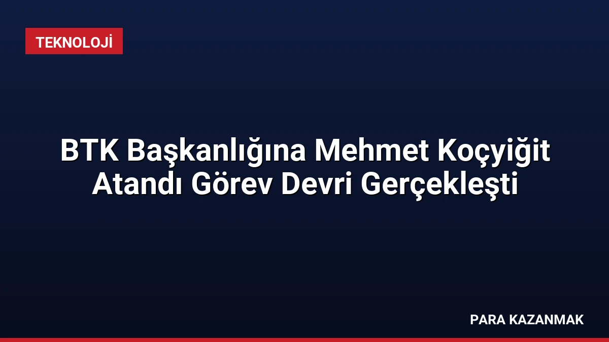 BTK Başkanlığına Mehmet Koçyiğit Atandı Görev Devri Gerçekleşti