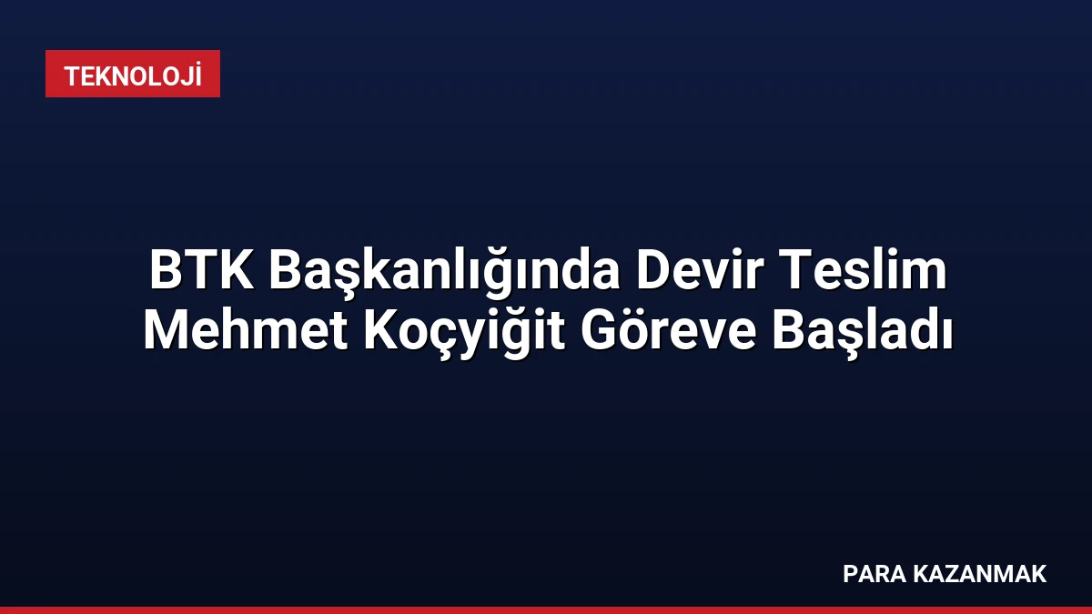 BTK Başkanlığında Devir Teslim Mehmet Koçyiğit Göreve Başladı