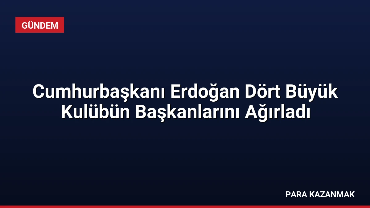 Cumhurbaşkanı Erdoğan Dört Büyük Kulübün Başkanlarını Ağırladı