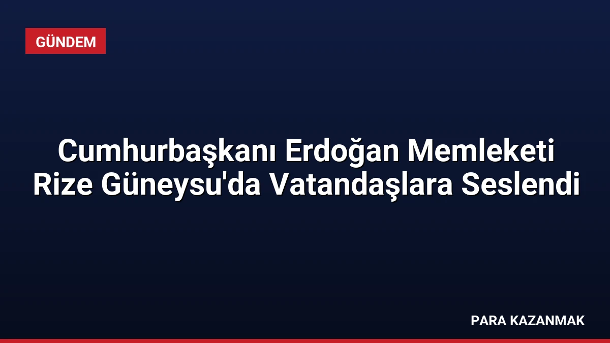 Cumhurbaşkanı Erdoğan Memleketi Rize Güneysu’da Vatandaşlara Seslendi