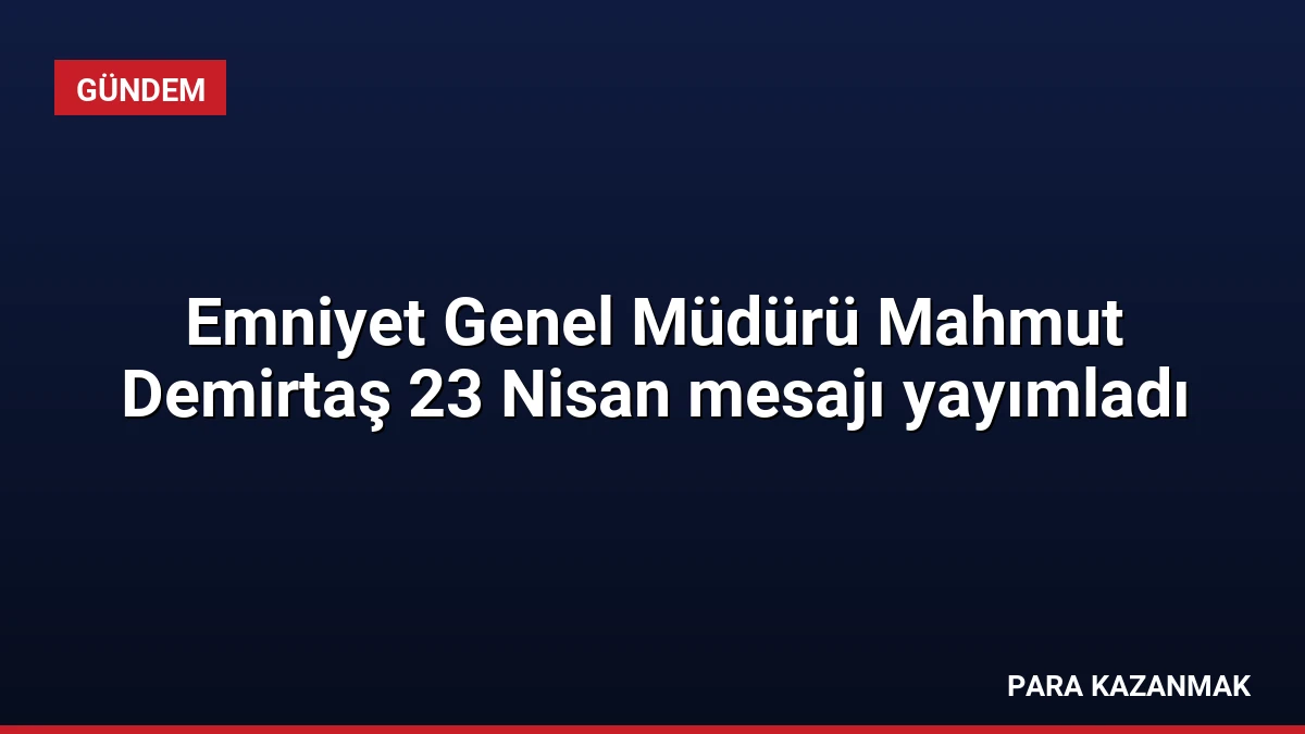 Emniyet Genel Müdürü Mahmut Demirtaş 23 Nisan mesajı yayımladı