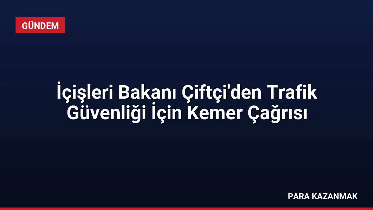 İçişleri Bakanı Çiftçi’den Trafik Güvenliği İçin Kemer Çağrısı