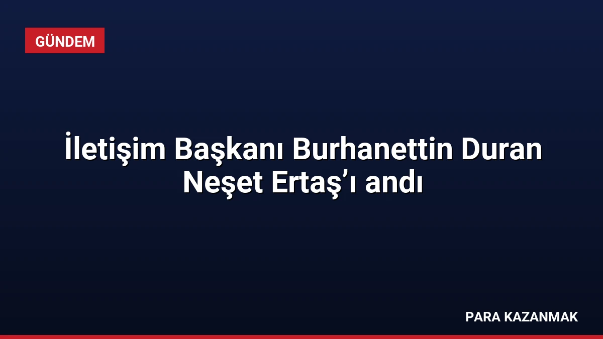 İletişim Başkanı Burhanettin Duran Neşet Ertaş’ı andı