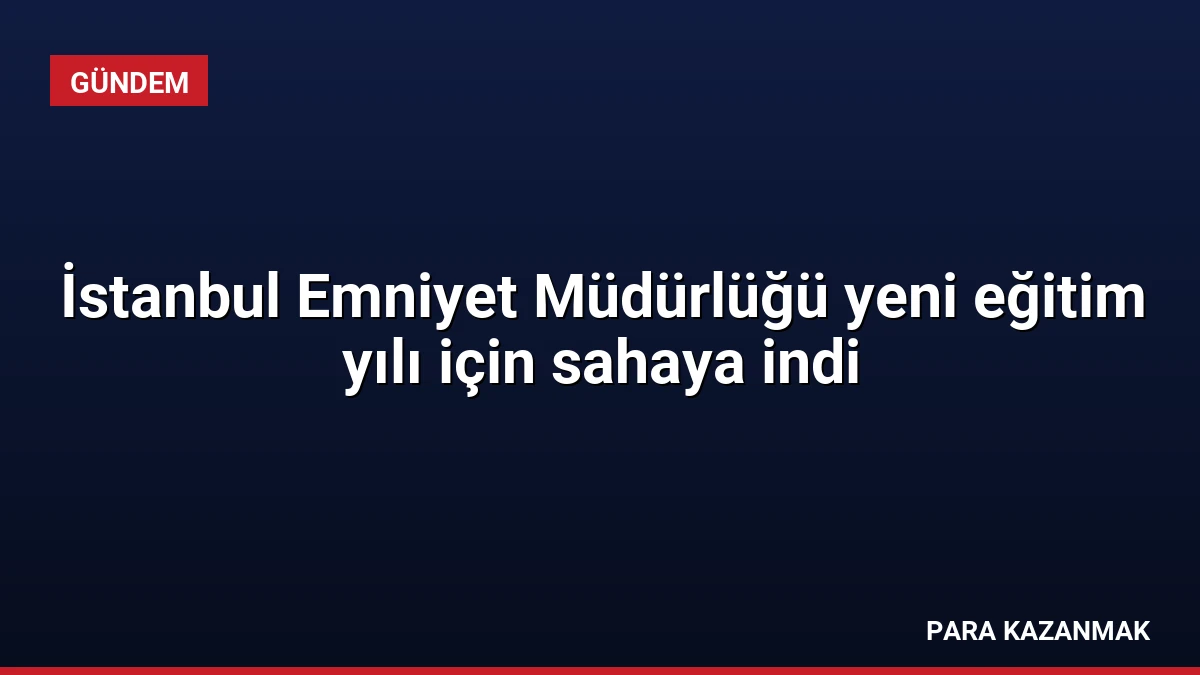 İstanbul Emniyet Müdürlüğü yeni eğitim yılı için sahaya indi