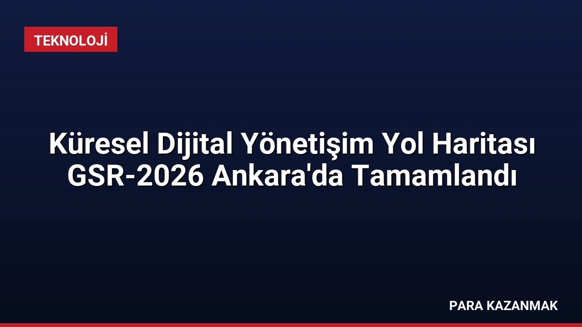 Küresel Dijital Yönetişim Yol Haritası GSR-2026 Ankara’da Tamamlandı
