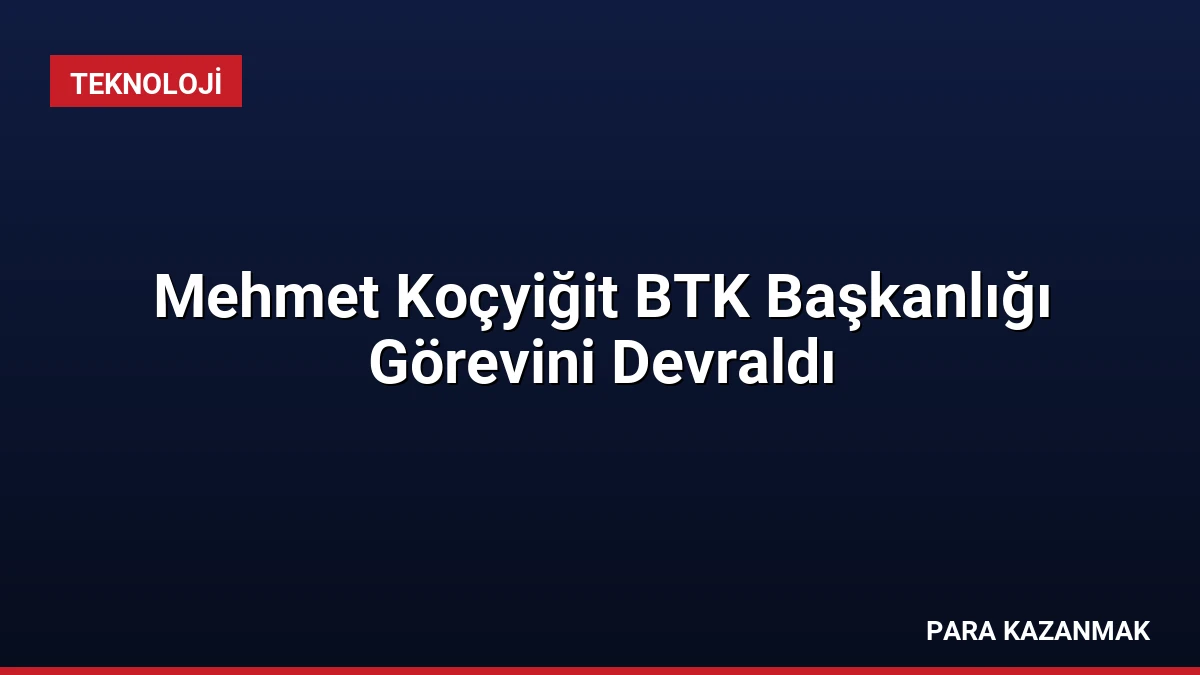 Mehmet Koçyiğit BTK Başkanlığı Görevini Devraldı