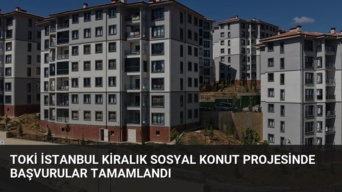 TOKİ İstanbul Kiralık Sosyal Konut Projesinde Başvurular Tamamlandı