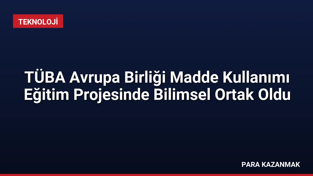 TÜBA Avrupa Birliği Madde Kullanımı Eğitim Projesinde Bilimsel Ortak Oldu