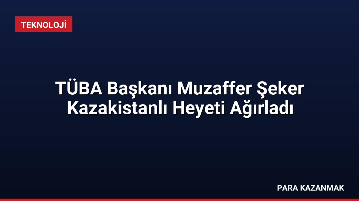 TÜBA Başkanı Muzaffer Şeker Kazakistanlı Heyeti Ağırladı