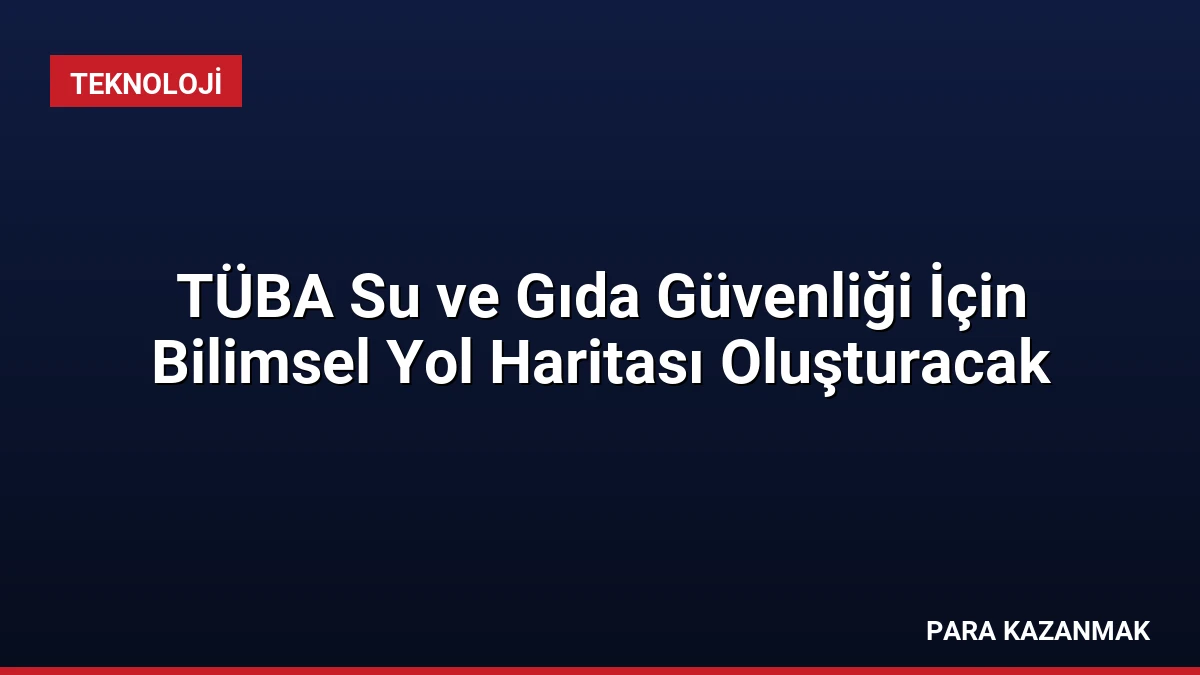 TÜBA Su ve Gıda Güvenliği İçin Bilimsel Yol Haritası Oluşturacak