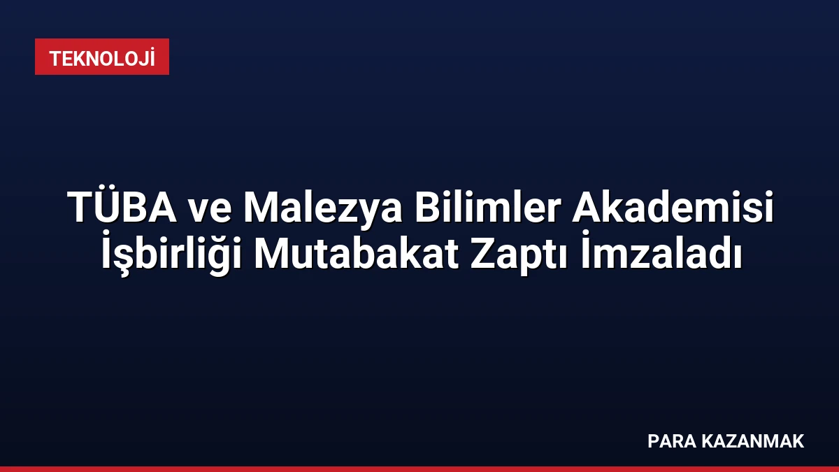 TÜBA ve Malezya Bilimler Akademisi İşbirliği Mutabakat Zaptı İmzaladı