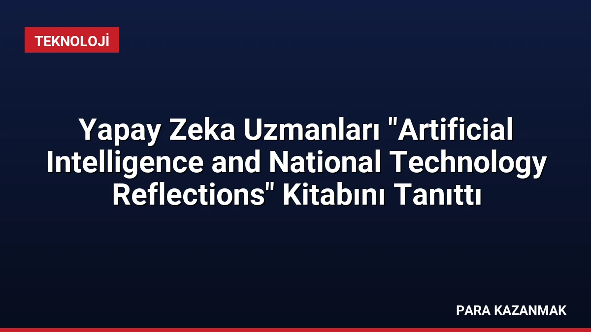 Yapay Zeka Uzmanları “Artificial Intelligence and National Technology Reflections” Kitabını Tanıttı