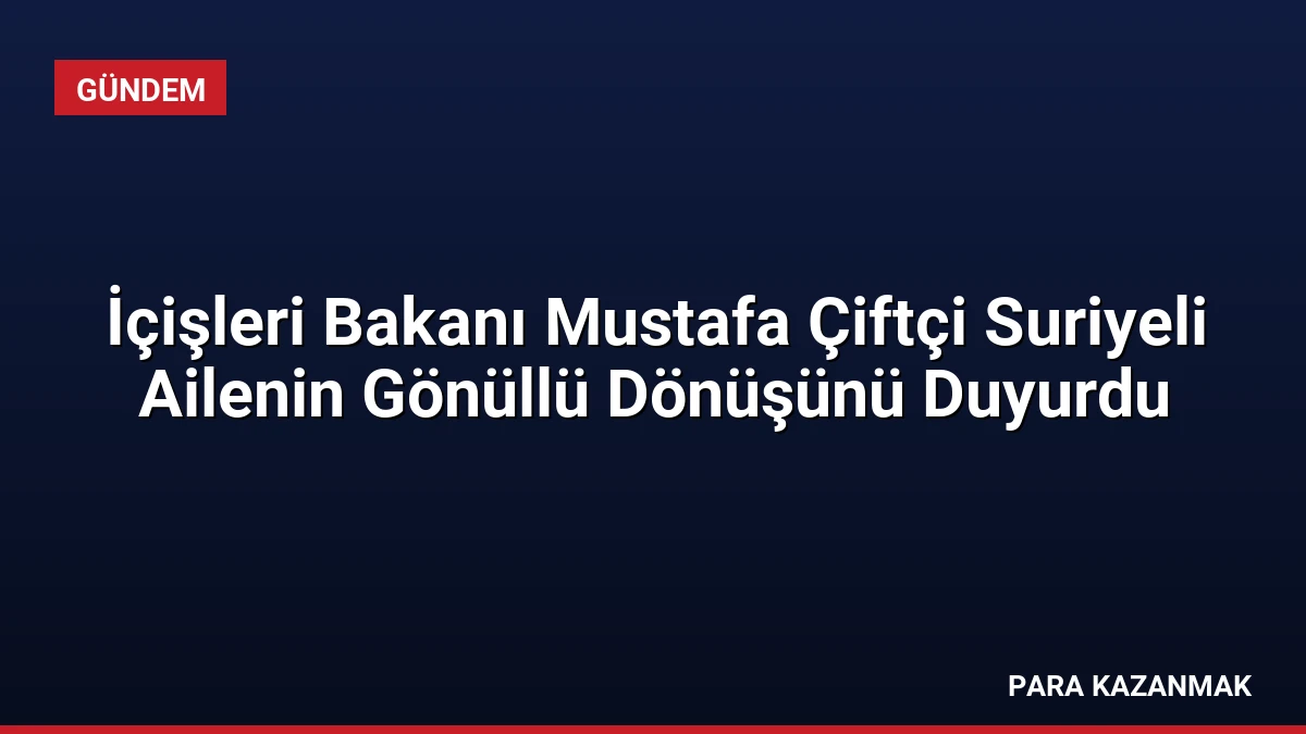 İçişleri Bakanı Mustafa Çiftçi Suriyeli Ailenin Gönüllü Dönüşünü Duyurdu