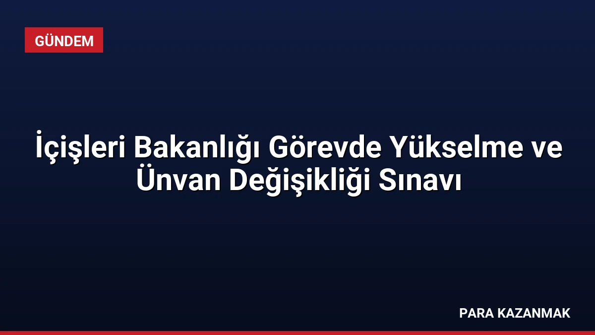İçişleri Bakanlığı Görevde Yükselme ve Ünvan Değişikliği Sınavı